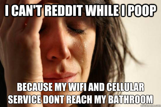 i can't reddit while i poop because my wifi and cellular
service dont reach my bathroom - i can't reddit while i poop because my wifi and cellular
service dont reach my bathroom  beta fwp