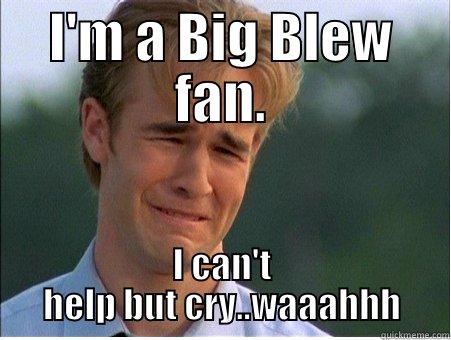 I'M A BIG BLEW FAN. I CAN'T HELP BUT CRY..WAAAHHH 1990s Problems
