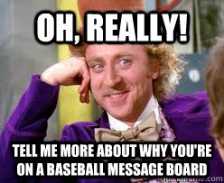 Oh, Really! Tell me more about why you're on a baseball message board  Tell me more