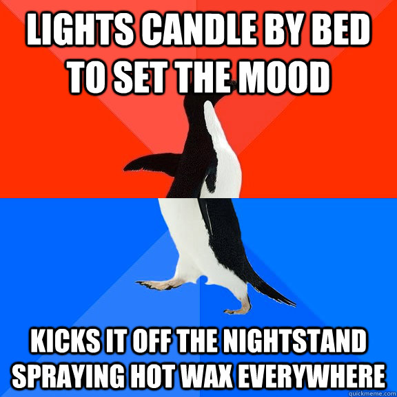 lights candle by bed to set the mood kicks it off the nightstand spraying hot wax everywhere  Socially Awesome Awkward Penguin