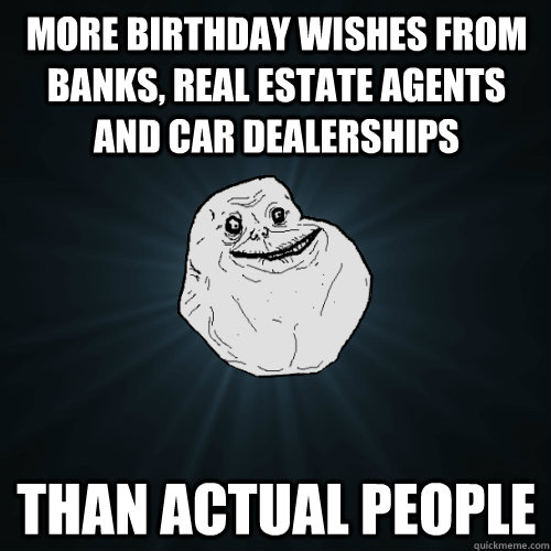 More birthday wishes from banks, real estate agents and car dealerships than actual people  Forever Alone