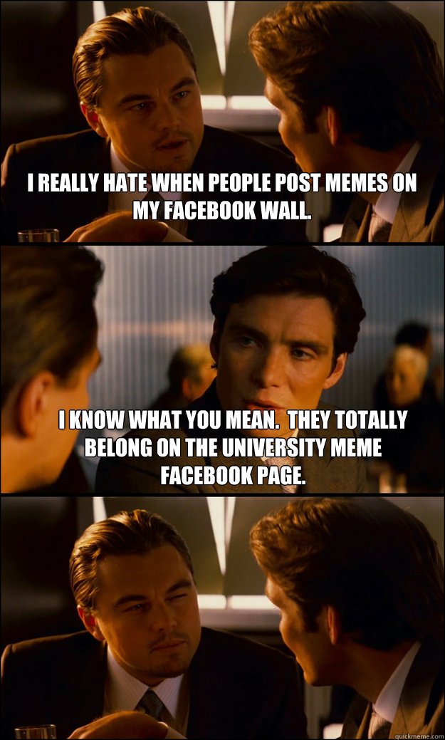 i really hate when people post memes on my facebook wall. I know what you mean.  they totally belong on the university meme facebook page.   Inception