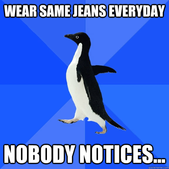 wear same jeans everyday Nobody notices...  Socially Awkward Penguin