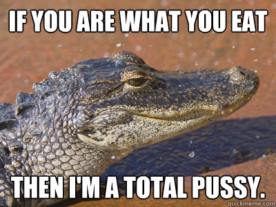 If you are what you eat Then I'm a total pussy. - If you are what you eat Then I'm a total pussy.  Sleazy Alligator