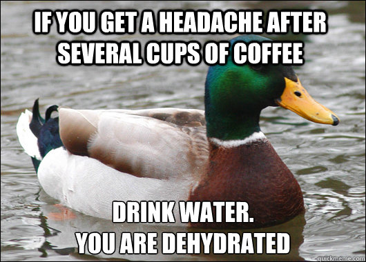 If you get a headache after several cups of coffee Drink water.
You are dehydrated  Actual Advice Mallard
