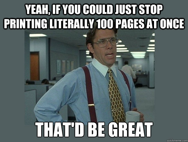 yeah, If you could just stop printing literally 100 pages at once That'd be great - yeah, If you could just stop printing literally 100 pages at once That'd be great  Office Space Lumbergh