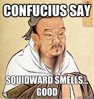 Confucius say squidward smells...
good  