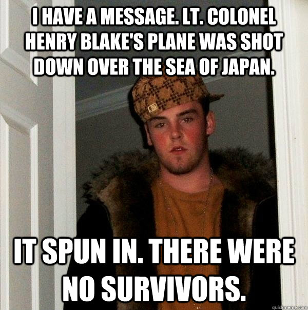 I have a message. Lt. Colonel Henry Blake's plane was shot down over the sea of Japan.  It spun in. There were no survivors. - I have a message. Lt. Colonel Henry Blake's plane was shot down over the sea of Japan.  It spun in. There were no survivors.  Scumbag Steve