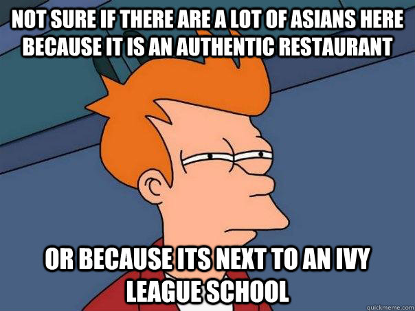 Not sure if there are a lot of asians here because it is an authentic restaurant or because its next to an ivy league school  Futurama Fry