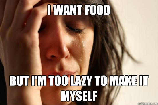 I want food But I'm too lazy to make it myself  First World Problems