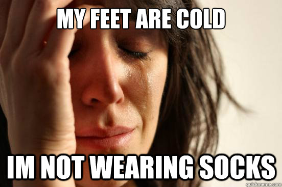 my feet are cold im not wearing socks - my feet are cold im not wearing socks  First World Problems