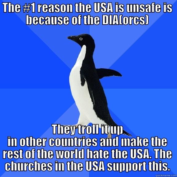 THE #1 REASON THE USA IS UNSAFE IS BECAUSE OF THE DIA(ORCS) THEY TROLL IT UP IN OTHER COUNTRIES AND MAKE THE REST OF THE WORLD HATE THE USA. THE CHURCHES IN THE USA SUPPORT THIS. Socially Awkward Penguin
