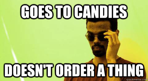 Goes to Candies Doesn't order a thing  