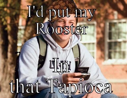 I'D PUT MY ROOSTER IN THAT TAPIOCA College Freshman