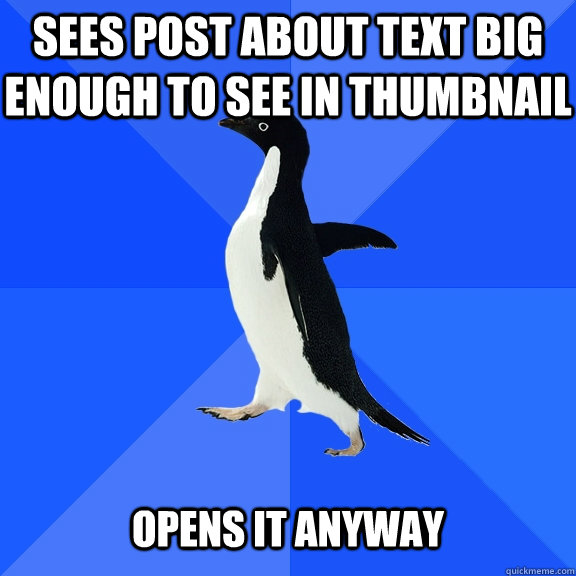 sees post about text big enough to see in thumbnail opens it anyway  Socially Awkward Penguin