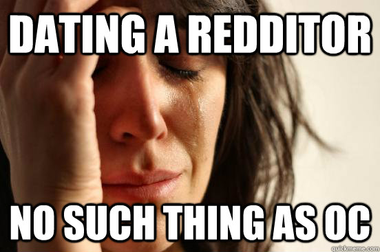 Dating a redditor no such thing as oc  First World Problems