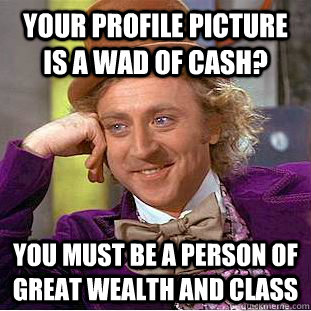 Your profile picture is a wad of cash? You must be a person of great wealth and class  Creepy Wonka