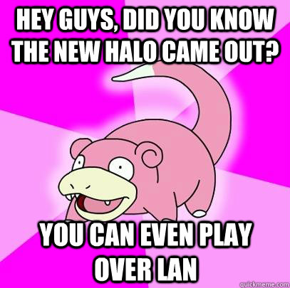 hey guys, did you know the new halo came out? you can even play over lan  Slowpoke
