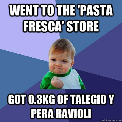 Went to the 'Pasta Fresca' Store Got 0.3KG of Talegio y Pera Ravioli - Went to the 'Pasta Fresca' Store Got 0.3KG of Talegio y Pera Ravioli  Success Kid