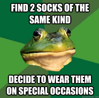 find 2 socks of the same kind decide to wear them on special occasions  Foul Bachelor Frog