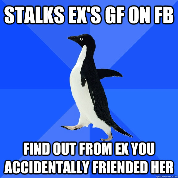 Stalks Ex's GF on FB Find out from ex you accidentally friended her  Socially Awkward Penguin