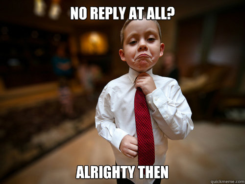 No reply at all? Alrighty then  Not bad business kid