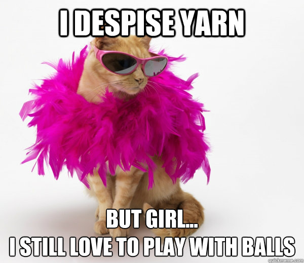 I despise yarn But girl...
I still love to play with balls  