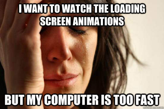 I WANT TO WATCH THE LOADING SCREEN ANIMATIONS But MY COMPUTER IS TOO FAST  First World Problems