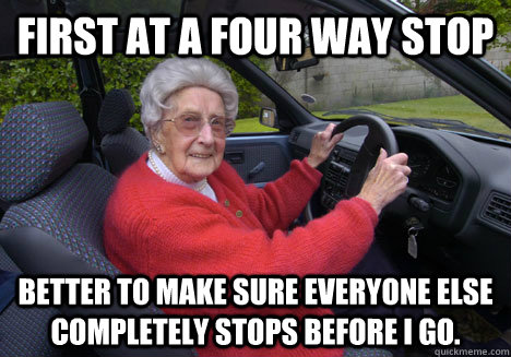 First at a four way stop Better to make sure everyone else completely stops before I go.   Bad Driver Barbara