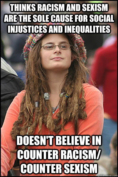 Thinks racism and sexism are the sole cause for social injustices and inequalities doesn't believe in counter racism/ counter sexism - Thinks racism and sexism are the sole cause for social injustices and inequalities doesn't believe in counter racism/ counter sexism  College Liberal