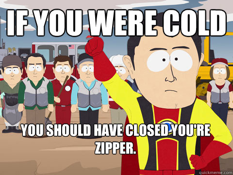 If you were cold You should have closed you're zipper. - If you were cold You should have closed you're zipper.  Captain Hindsight