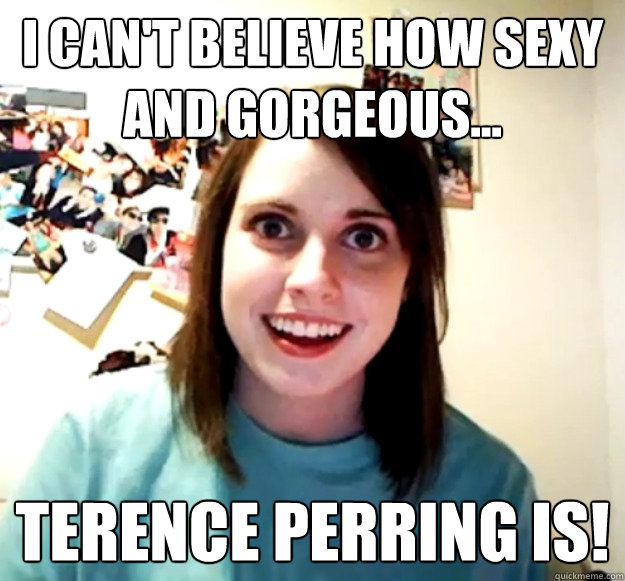 I can't believe how sexy and gorgeous...  Terence Perring is!  Overly Attached Girlfriend