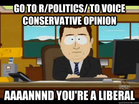 Go to r/politics/ to voice conservative opinion Aaaannnd you're a liberal - Go to r/politics/ to voice conservative opinion Aaaannnd you're a liberal  Aaand its gone