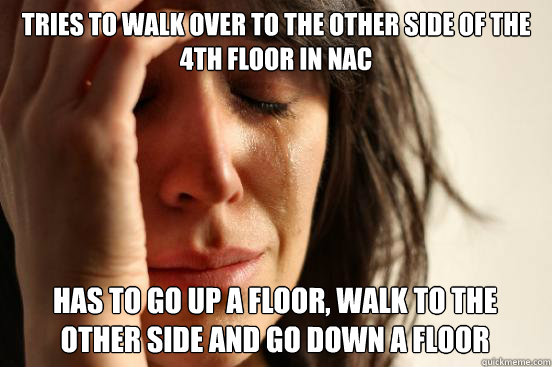 Tries to walk over to THE other side of THE 4th floor IN NAC HAS TO GO UP A FLOOR, WALK TO THE OTHER SIDE AND GO DOWN A FLOOR INSTEAD  First World Problems