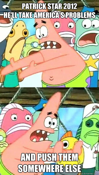Patrick Star 2012
He'll Take America's Problems And Push Them
Somewhere else  Push it somewhere else Patrick