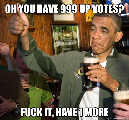 Oh you have 999 up votes? Fuck it, have 1 more  Upvote Obama