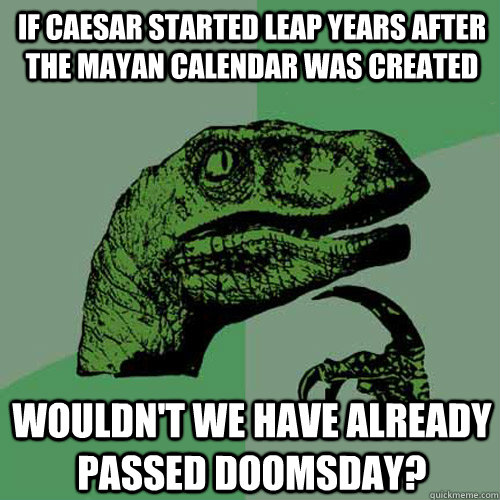 If Caesar started Leap years after the mayan calendar was created wouldn't we have already passed doomsday? - If Caesar started Leap years after the mayan calendar was created wouldn't we have already passed doomsday?  Philosoraptor