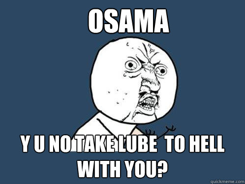 Osama y u no take lube  to hell with you?  Y U No