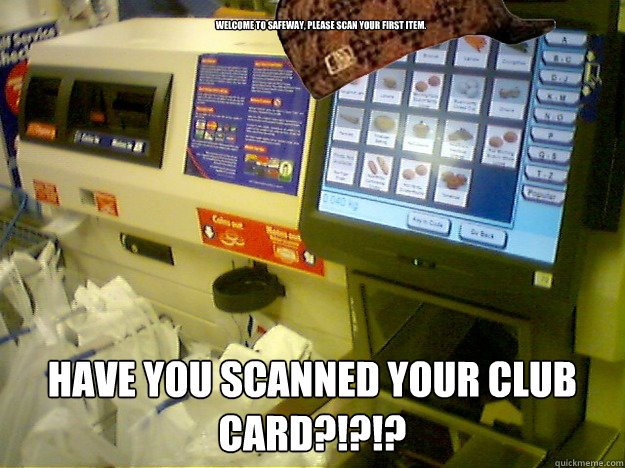 Welcome to Safeway, please scan your first item. HAVE YOU SCANNED YOUR CLUB CARD?!?!? - Welcome to Safeway, please scan your first item. HAVE YOU SCANNED YOUR CLUB CARD?!?!?  Scumbag Self Checkout