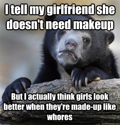 I tell my girlfriend she doesn't need makeup But I actually think girls look better when they're made-up like whores - I tell my girlfriend she doesn't need makeup But I actually think girls look better when they're made-up like whores  Confession Bear