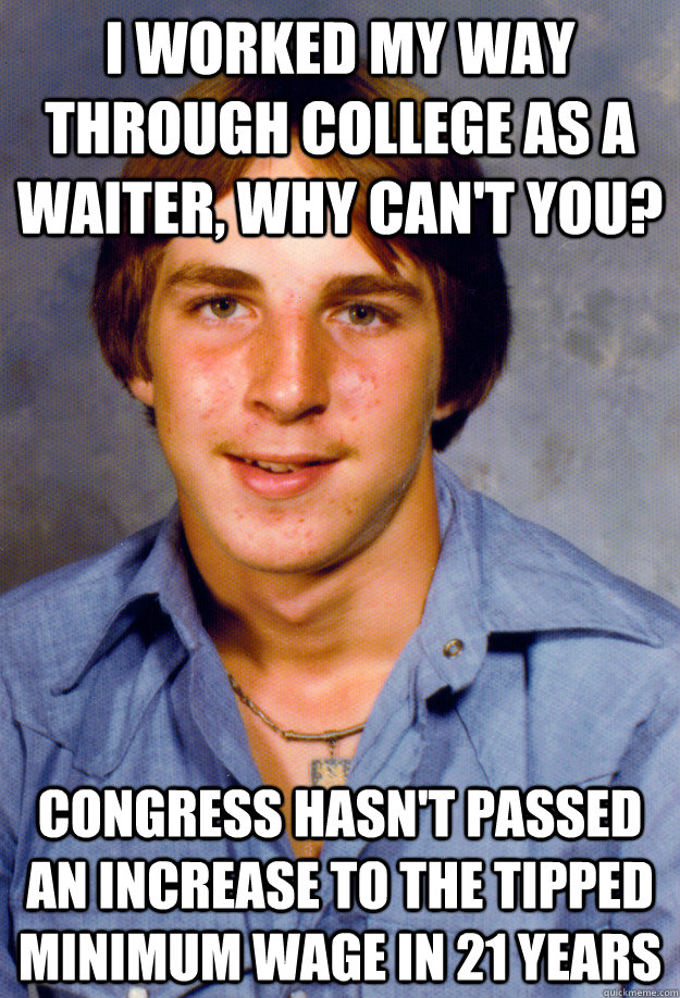 I worked my way through college as a waiter, why can't you? Congress hasn't passed an increase to the tipped minimum wage in 21 years - I worked my way through college as a waiter, why can't you? Congress hasn't passed an increase to the tipped minimum wage in 21 years  Old Economy Steven