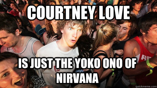 Courtney Love is just the yoko ono of nirvana  Sudden Clarity Clarence