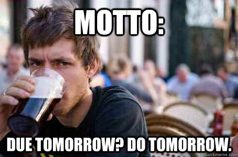 Motto: Due tomorrow? Do tomorrow.  Lazy College Senior