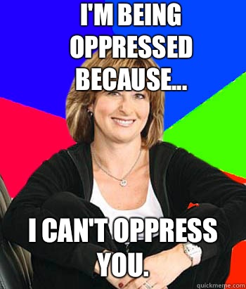 I'm being oppressed because... I can't oppress you.   Sheltering Suburban Mom
