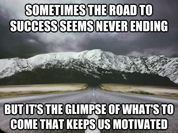 Sometimes the road to Success seems never ending But it's the glimpse of what's to come that keeps us motivated - Sometimes the road to Success seems never ending But it's the glimpse of what's to come that keeps us motivated  Motivation