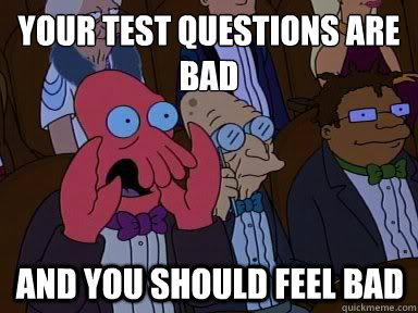 your test questions are bad And you should feel bad - your test questions are bad And you should feel bad  X is bad and you should feel bad