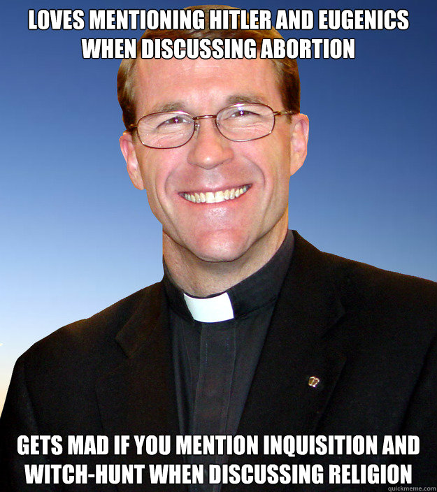 Loves mentioning Hitler and eugenics when discussing abortion Gets mad if you mention Inquisition and witch-hunt when discussing religion - Loves mentioning Hitler and eugenics when discussing abortion Gets mad if you mention Inquisition and witch-hunt when discussing religion  Scumbag Catholic Priest