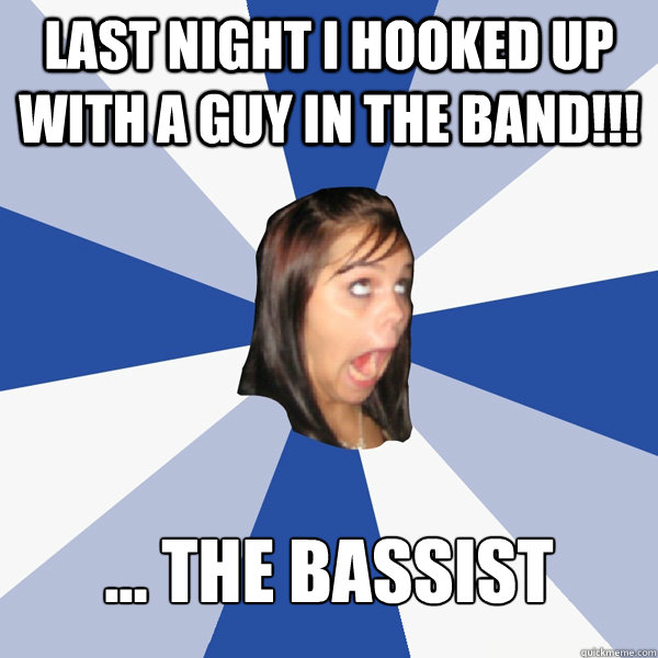 last night i hooked up with a guy in the band!!! ... the bassist  Annoying Facebook Girl