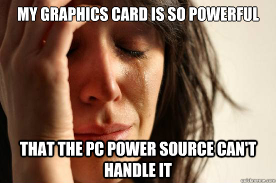 my graphics card is so powerful that the PC power source can't handle it  First World Problems