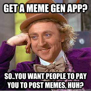 Get a meme gen app? so..you want people to pay you to post memes, huh?  - Get a meme gen app? so..you want people to pay you to post memes, huh?   Condescending Wonka